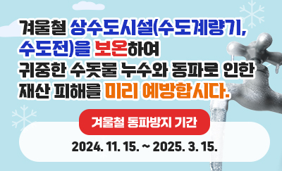 겨울철 상수도시설(수도계량기, 수도전)을 보온하여 귀중한 수돗물 누수와 동파로 인한 재산 피해를 미리 예방합시다. 겨울철 동파방지 기간 : 2024. 11. 15. ~ 2025. 3. 15.